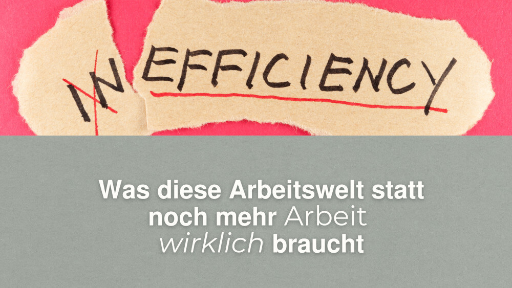 Was diese neue Arbeitswelt statt noch MEHR ARBEIT wirklich braucht